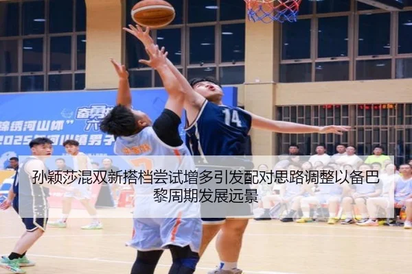 孙颖莎混双新搭档尝试增多引发配对思路调整以备巴黎周期发展远景