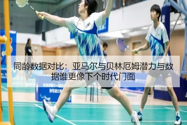 同龄数据对比：亚马尔与贝林厄姆潜力与数据谁更像下个时代门面